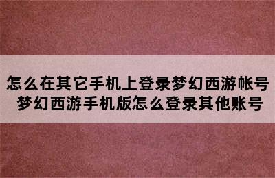 怎么在其它手机上登录梦幻西游帐号 梦幻西游手机版怎么登录其他账号